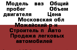  › Модель ­ ваз › Общий пробег ­ 70 000 › Объем двигателя ­ 15 › Цена ­ 90 000 - Московская обл., Можайский р-н, Строитель п. Авто » Продажа легковых автомобилей   